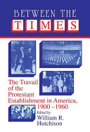 Between the times : the travail of the Protestant establishment in America, 1900-1960 /