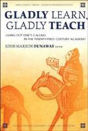 Gladly learn, gladly teach : living out one's calling in the 21st-century academy /