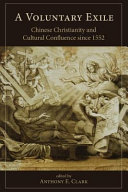 A voluntary exile : Chinese Christianity and cultural confluence since 1552 /