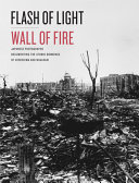 Flash of light, wall of fire : Japanese photographs documenting the atomic bombings of Hiroshima and Nagasaki /