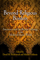 Beyond religious borders : interaction and intellectual exchange in the medieval Islamic world /