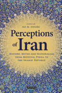 Perceptions of Iran : history, myths and nationalism from medieval Persia to the Islamic Republic /