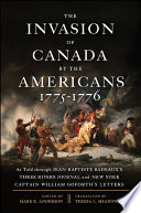 The invasion of Canada by the Americans, 1775-1776 : as told through Jean-Baptiste Badeaux's Three Rivers journal and New York Captain William Goforth's letters /