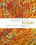 Magnetic Fields : Expanding American Abstraction, 1960s to Today /