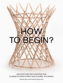 How to begin? : architecture and construction in Annette Spiro's first-year course, ETH Zurich /