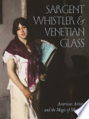 Sargent, Whistler & Venetian glass : American artists and the magic of Murano /
