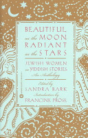 Beautiful as the moon, radiant as the stars : Jewish women in Yiddish stories : an anthology /
