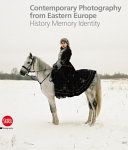 Contemporary photography from Eastern Europe : history, memory, identity /