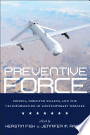 Preventive force : drones, targeted killing, and the transformation of contemporary warfare /