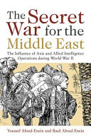 The secret war for the Middle East : the influence of Axis and Allied intelligence operations during World War II /