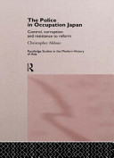 The police in occupation Japan : control, corruption and resistance to reform /