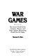 War games : the secret world of the creators, players and policy makers rehearsing World War III today. /