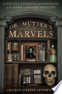 Dr. Mütter's marvels : a true tale of intrigue and innovation at the dawn of modern medicine /