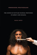 Possessing Polynesians : the science of settler colonial whiteness in Hawaiʻi and Oceania /