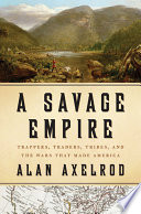 A savage empire : trappers, traders, tribes, and the wars that made America /
