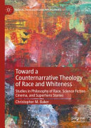 Toward a counternarrative theology of race and whiteness : studies in philosophy of race, science fiction cinema, and superhero stories /