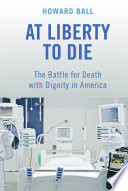 At liberty to die : the battle for death with dignity in America /
