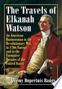 The travels of Elkanah Watson : an American businessman in the Revolutionary War, in 1780s Europe and in the formative decades of the United States /