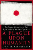 A plague upon humanity : the secret genocide of Axis Japan's germ warfare operation /
