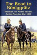 The road to Königgrätz : Helmuth von Moltke and the Austro-Prussian War, 1866 /