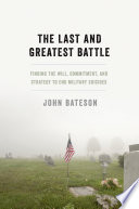 The last and greatest battle : finding the will, commitment, and strategy to end military suicides /