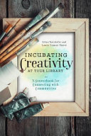Incubating creativity at your library : a sourcebook for connecting with communities /