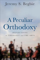 A peculiar orthodoxy : reflections on theology and the arts /