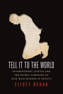 Tell it to the world : international justice and the secret campaign to hide mass murder in Kosovo /