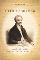 A life in shadow : Aimé Bonpland in southern South America, 1817-1858 /