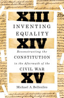 Inventing equality : reconstructing the Constitution in the aftermath of the Civil War /