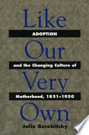 Like our very own : adoption and the changing culture of motherhood, 1851-1950 /