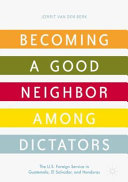 Becoming a Good Neighbor among dictators : the U.S. Foreign Service in Guatemala, El Salvador, and Honduras /