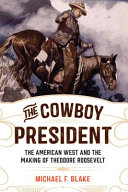 The cowboy president : the American West and the making of Theodore Roosevelt /