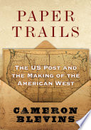 Paper trails : the US post and the making of the American West /