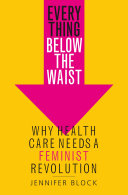 Everything below the waist : why health care needs a feminist revolution /