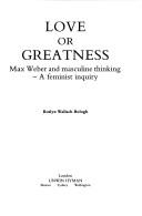 Love or greatness : Max Weber and masculine thinking--a feminist inquiry /