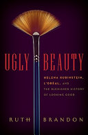 Ugly beauty : Helena Rubinstein, L'Oreal, and the blemished history of looking good /