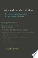 Rhetorical code studies : discovering arguments in and around code /
