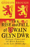 The rise and fall of Owain Glyn Dŵr : England, France and the Welsh rebellion in the Late Middle Ages /