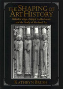 The shaping of art history : Wilhelm Vöge, Adolph Goldschmidt, and the study of medieval art /
