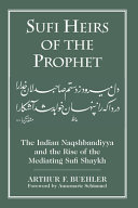 Sufi Heirs of the Prophet : The Indian Naqshbandiyya and the rise of the Mediating Sufi Shaykh ; foreward by Annemarie Schimmel