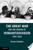 The Great War and the origins of Humanitarianism, 1918-1924 /