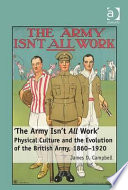 "The Army isn't all work" : physical culture in the evolution of the British Army, 1860-1920 /