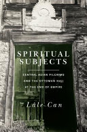 Spiritual subjects : Central Asian pilgrims and the Ottoman hajj at the end of empire /