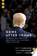 News after Trump : journalism's crisis of relevance in a changed media culture /