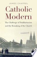 Catholic modern : the challenge of totalitarianism and the remaking of the Church /