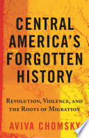 Central America's forgotten history : revolution, violence, and the roots of migration /
