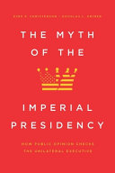 The myth of the imperial presidency : how public opinion checks the unilateral executive /