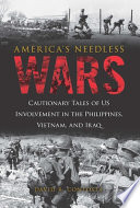 America's needless wars : cautionary tales of US involvement in the Philippines, Vietnam, and Iraq /