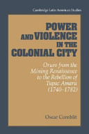 Power and violence in the colonial city : Oruro from the mining renaissance to the rebellion of Tupac Amaru, 1740-1782 /